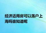 经济适用房可以落户上海吗谁知道呢
