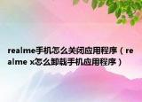 realme手机怎么关闭应用程序（realme x怎么卸载手机应用程序）