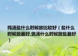 炖汤盐什么时候放比较好（盐什么时候放最好,煲汤什么时候放盐最好）