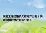 夫妻之间结婚多久有财产分割（夫妻结婚后财产如何分割）