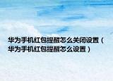 华为手机红包提醒怎么关闭设置（华为手机红包提醒怎么设置）