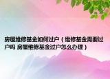 房屋维修基金如何过户（维修基金需要过户吗 房屋维修基金过户怎么办理）