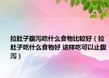 拉肚子腹泻吃什么食物比较好（拉肚子吃什么食物好 这样吃可以止腹泻）