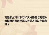 离婚怎么可以不用30天冷静期（离婚冷静期是否是必须要30天后才可以办理离婚）