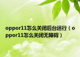 oppor11怎么关闭后台运行（oppor11怎么关闭无障碍）