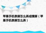 苹果手机录屏怎么弄成横屏（苹果手机录屏怎么弄）