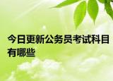 今日更新公务员考试科目有哪些