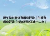 睡午觉对身体有哪些好处（午睡有哪些好处 午觉的好处不止一二点）