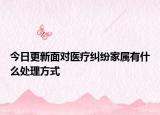 今日更新面对医疗纠纷家属有什么处理方式