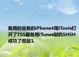 我用的是我的iPhone4用iTools打开了TSS服务用iTunes刷机SHSH成功了但是1.