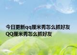 今日更新qq厘米秀怎么抓好友 QQ厘米秀怎么抓好友