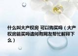 什么叫大产权房 可以购买吗（大产权房能买吗请问有网友帮忙解释下么）