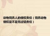 动物饲养人的侵权责任（饲养动物侵权是不是无过错责任）