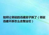 如何让邻居的违建房子拆了（邻居违建不拆怎么去整治它）