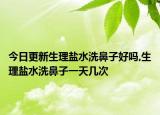 今日更新生理盐水洗鼻子好吗,生理盐水洗鼻子一天几次