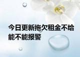 今日更新拖欠租金不给能不能报警