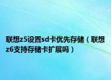 联想z5设置sd卡优先存储（联想z6支持存储卡扩展吗）