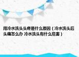 用冷水洗头头疼是什么原因（冷水洗头后头痛怎么办 冷水洗头有什么危害）
