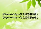华为mate30pro怎么给苹果充电（华为mate30pro怎么给苹果充电）