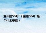兰州的504厂（兰州504厂是一个什么单位）