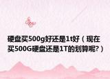 硬盘买500g好还是1t好（现在买500G硬盘还是1T的划算呢?）