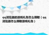 qq浏览器的游戏礼包怎么领取（qq浏览器怎么领取游戏礼包）