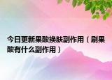 今日更新果酸换肤副作用（刷果酸有什么副作用）