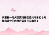 夫妻有一方欠债离婚是否要共同承担（夫妻离婚欠的债是否需要共同承担）