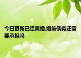今日更新已经离婚,婚前债务还需要承担吗