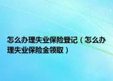 怎么办理失业保险登记（怎么办理失业保险金领取）