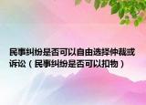 民事纠纷是否可以自由选择仲裁或诉讼（民事纠纷是否可以扣物）