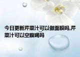 今日更新芹菜汁可以做面膜吗,芹菜汁可以空腹喝吗