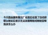 今天路由器恢复出厂设置后设置了自动获取ip地址后显示无法连接网络或网络受限我该怎么办