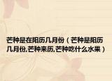 芒种是在阳历几月份（芒种是阳历几月份,芒种来历,芒种吃什么水果）