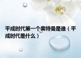 平成时代第一个奥特曼是谁（平成时代是什么）