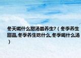 冬天喝什么甜汤最养生?（冬季养生甜品,冬季养生吃什么,冬季喝什么汤）