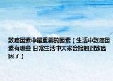 致癌因素中最重要的因素（生活中致癌因素有哪些 日常生活中大家会接触到致癌因子）