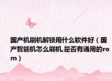 国产机刷机解锁用什么软件好（国产智能机怎么刷机,是否有通用的rom）