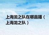 上海龙之队在哪直播（上海龙之队）