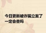 今日更新被诈骗立案了一定会查吗