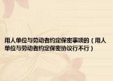 用人单位与劳动者约定保密事项的（用人单位与劳动者约定保密协议行不行）