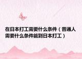 在日本打工需要什么条件（普通人需要什么条件能到日本打工）