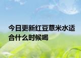 今日更新红豆薏米水适合什么时候喝