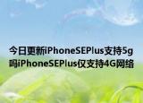 今日更新iPhoneSEPlus支持5g吗iPhoneSEPlus仅支持4G网络