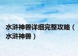 水浒神兽详细完整攻略（水浒神兽）