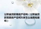 公积金贷款用房产证吗（公积金贷款需要房产证吗大家怎么说有知道吗）
