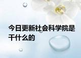 今日更新社会科学院是干什么的