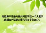 离婚房产证是夫妻共同名字改一个人名字（离婚房产证是夫妻共同名字怎么办）