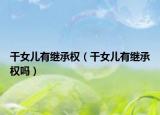 干女儿有继承权（干女儿有继承权吗）