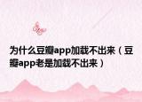 为什么豆瓣app加载不出来（豆瓣app老是加载不出来）